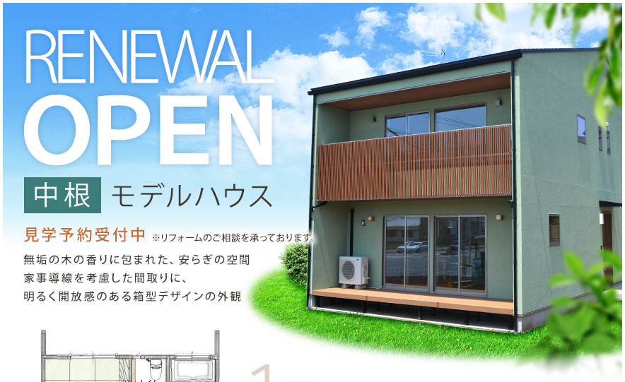 中根モデルハウス 見学予約受付中 ※リフォームのご相談を承っております。 無垢の木の香りに包まれた、安らぎの空間。家事導線を考慮した間取りに、明るく開放感のある箱型デザインの外観。